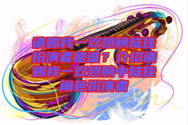 請賜我一雙翅膀陸佳扮演者是誰？介紹請賜我一雙翅膀中陸佳角色扮演者