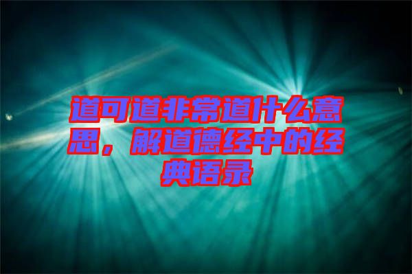 道可道非常道什么意思，解道德經(jīng)中的經(jīng)典語(yǔ)錄