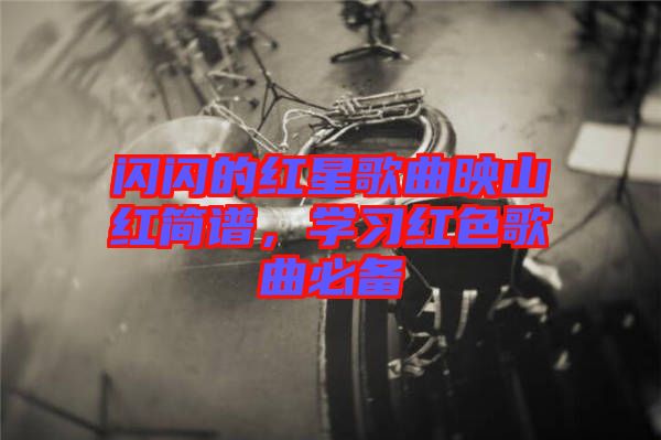 閃閃的紅星歌曲映山紅簡譜，學(xué)習(xí)紅色歌曲必備