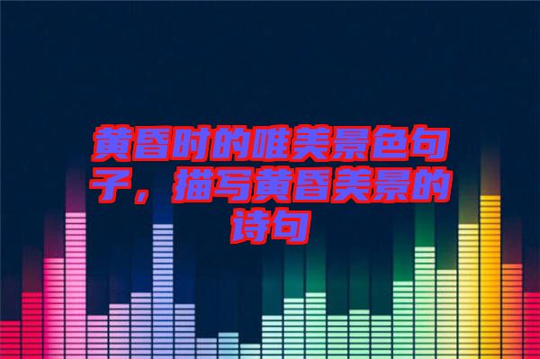 黃昏時(shí)的唯美景色句子，描寫黃昏美景的詩句