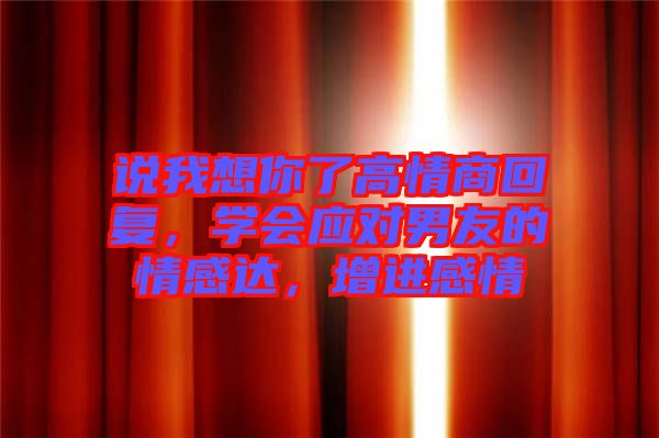 說我想你了高情商回復(fù)，學(xué)會應(yīng)對男友的情感達(dá)，增進(jìn)感情