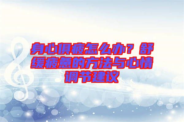 身心俱疲怎么辦？舒緩疲憊的方法與心情調節(jié)建議