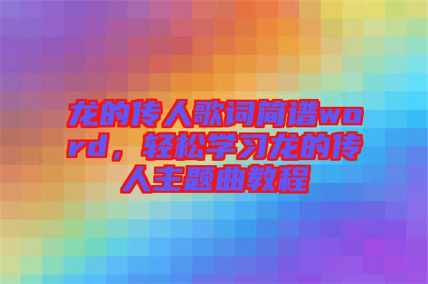 龍的傳人歌詞簡(jiǎn)譜word，輕松學(xué)習(xí)龍的傳人主題曲教程