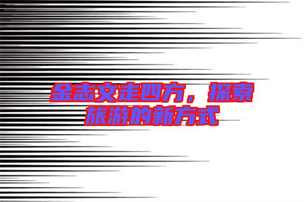 金志文走四方，探索旅游的新方式