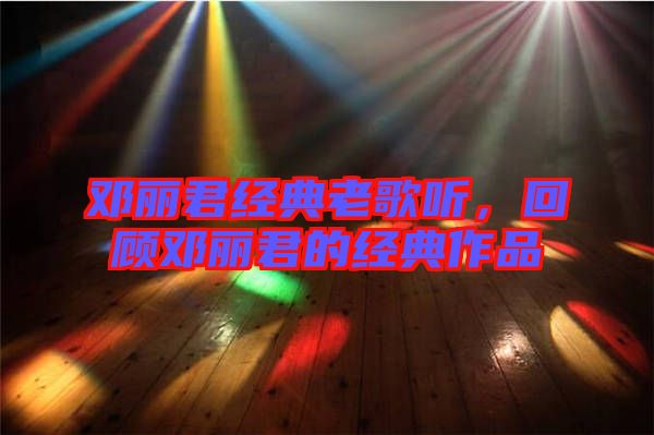 鄧麗君經(jīng)典老歌聽，回顧鄧麗君的經(jīng)典作品
