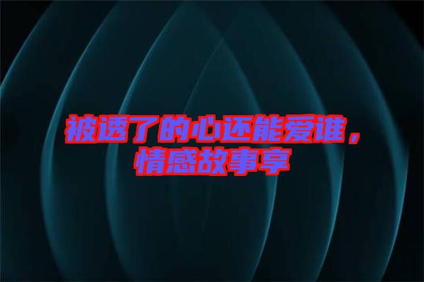 被透了的心還能愛誰，情感故事享