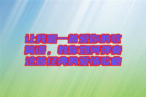 讓我唱一首愛(ài)你的歌簡(jiǎn)譜，教你如何彈奏這首經(jīng)典的愛(ài)情歌曲