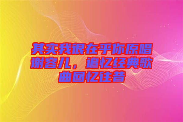 其實(shí)我很在乎你原唱謝容兒，追憶經(jīng)典歌曲回憶往昔