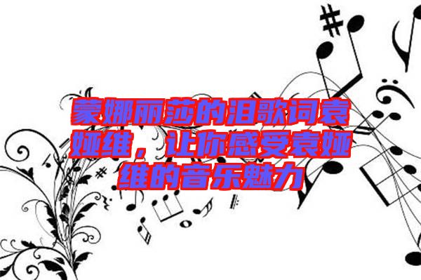 蒙娜麗莎的淚歌詞袁婭維，讓你感受袁婭維的音樂(lè)魅力