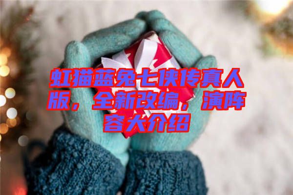 虹貓藍兔七俠傳真人版，全新改編，演陣容大介紹