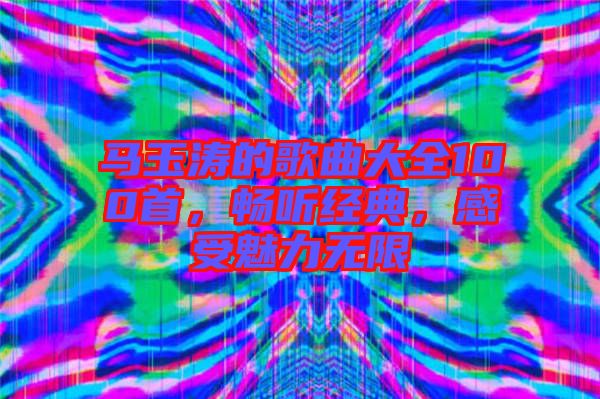 馬玉濤的歌曲大全100首，暢聽經(jīng)典，感受魅力無(wú)限