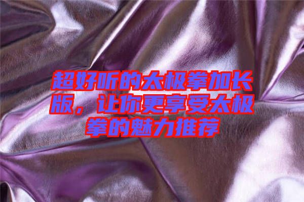 超好聽(tīng)的太極拳加長(zhǎng)版，讓你更享受太極拳的魅力推薦