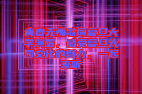 青春無(wú)悔歌詞復(fù)旦大學(xué)演唱，感受復(fù)旦大園文化的魅力，一起來(lái)聽(tīng)