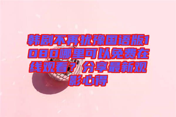 韓劇不再猶豫國(guó)語(yǔ)版1080哪里可以免費(fèi)在線(xiàn)觀(guān)看？分享最新觀(guān)影心得