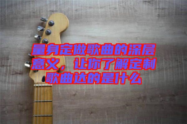 量身定做歌曲的深層意義，讓你了解定制歌曲達(dá)的是什么