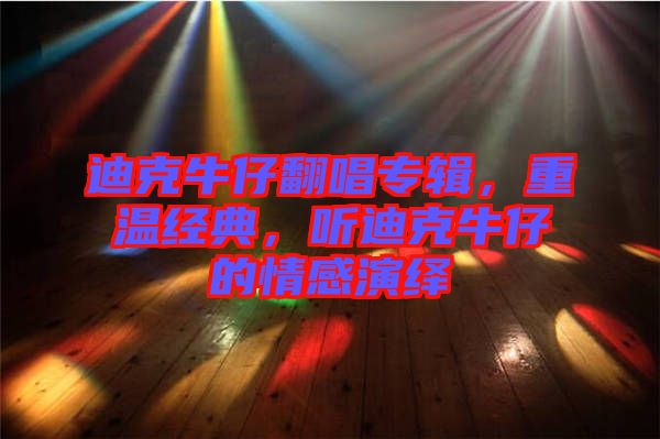 迪克牛仔翻唱專輯，重溫經(jīng)典，聽迪克牛仔的情感演繹