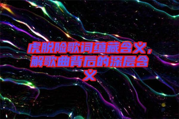 虎脫險(xiǎn)歌詞蘊(yùn)藏含義，解歌曲背后的深層含義