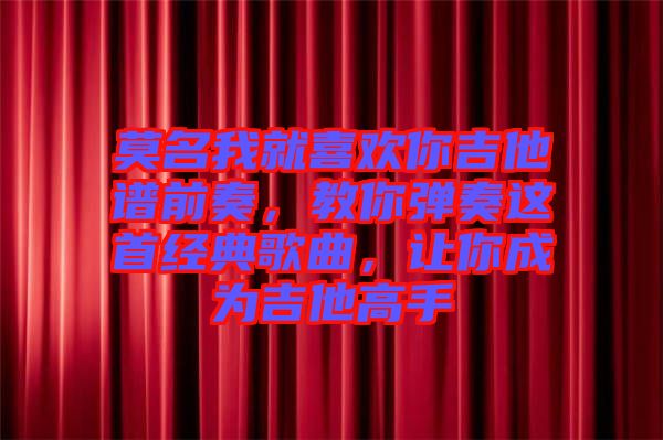 莫名我就喜歡你吉他譜前奏，教你彈奏這首經(jīng)典歌曲，讓你成為吉他高手