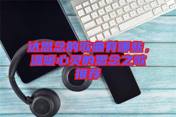 達(dá)思念的歌曲有哪些，溫暖心靈的思念之歌推薦