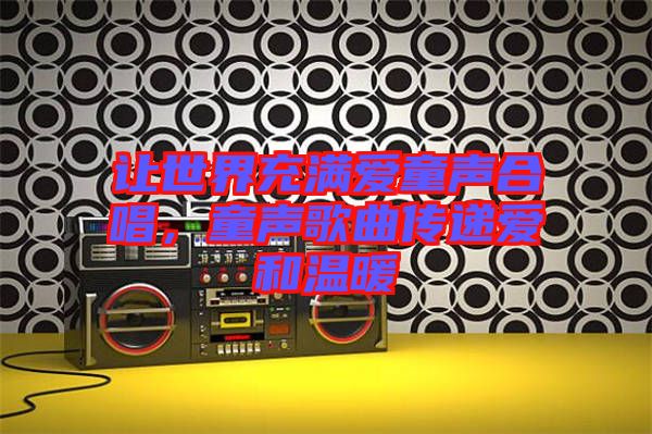 讓世界充滿愛童聲合唱，童聲歌曲傳遞愛和溫暖