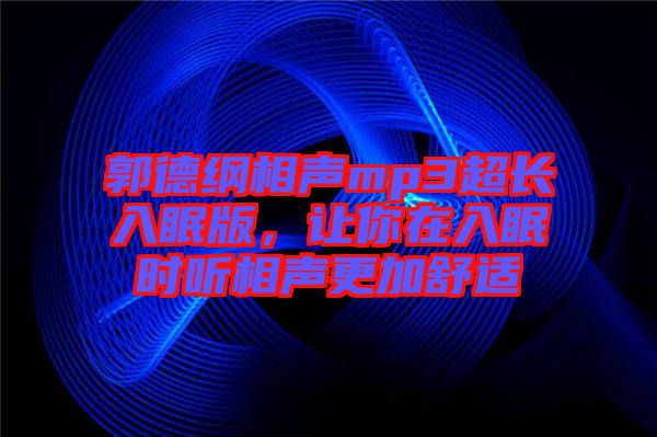 郭德綱相聲mp3超長(zhǎng)入眠版，讓你在入眠時(shí)聽(tīng)相聲更加舒適