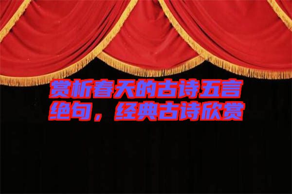 賞析春天的古詩五言絕句，經(jīng)典古詩欣賞