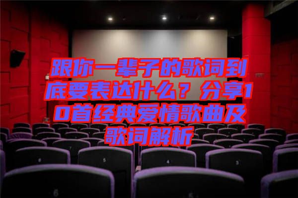 跟你一輩子的歌詞到底要表達什么？分享10首經(jīng)典愛情歌曲及歌詞解析