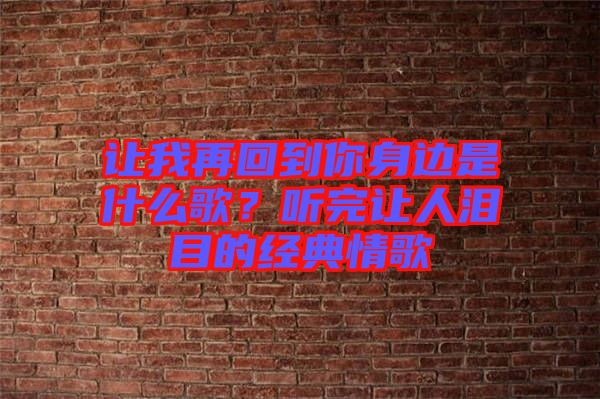 讓我再回到你身邊是什么歌？聽(tīng)完讓人淚目的經(jīng)典情歌