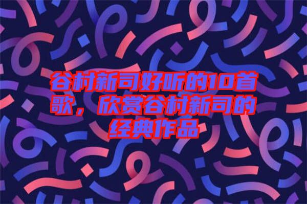 谷村新司好聽的10首歌，欣賞谷村新司的經(jīng)典作品
