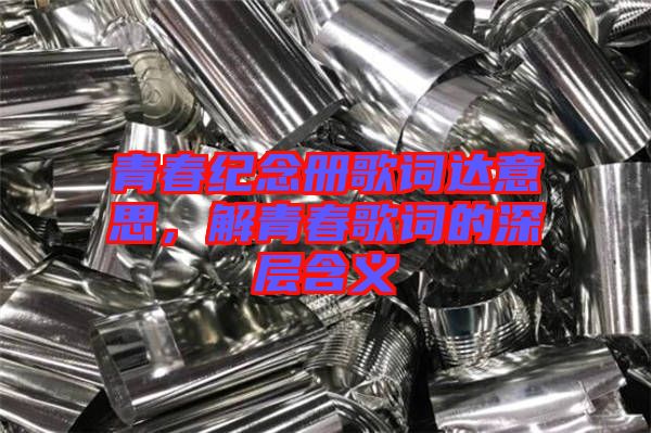 青春紀(jì)念冊(cè)歌詞達(dá)意思，解青春歌詞的深層含義