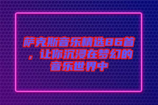 薩克斯音樂精選86首，讓你沉浸在夢幻的音樂世界中