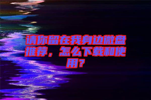 請你留在我身邊微盤推薦，怎么下載和使用？