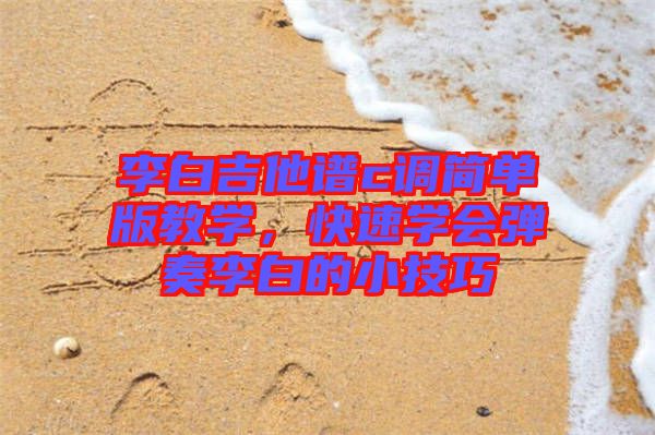 李白吉他譜c調(diào)簡單版教學(xué)，快速學(xué)會彈奏李白的小技巧