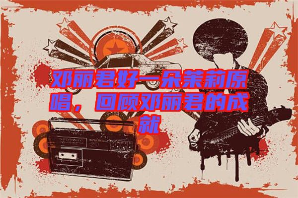 鄧麗君好一朵茉莉原唱，回顧?quán)圎惥某删? width=