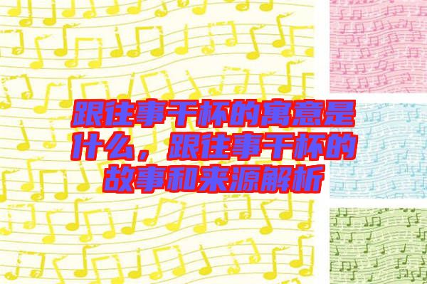 跟往事干杯的寓意是什么，跟往事干杯的故事和來源解析