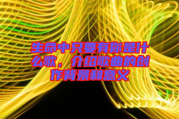生命中只要有你是什么歌，介紹歌曲的創(chuàng)作背景和意義