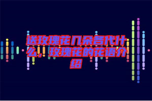 送玫瑰花幾朵各代什么，玫瑰花的花語介紹