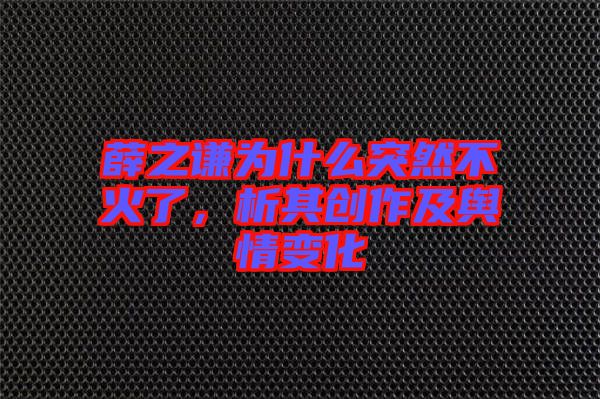 薛之謙為什么突然不火了，析其創(chuàng)作及輿情變化