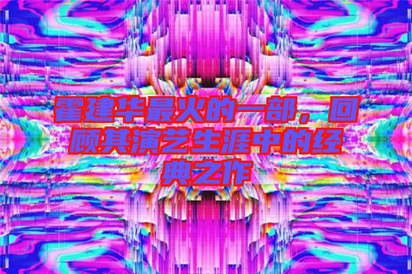 霍建華最火的一部，回顧其演藝生涯中的經(jīng)典之作