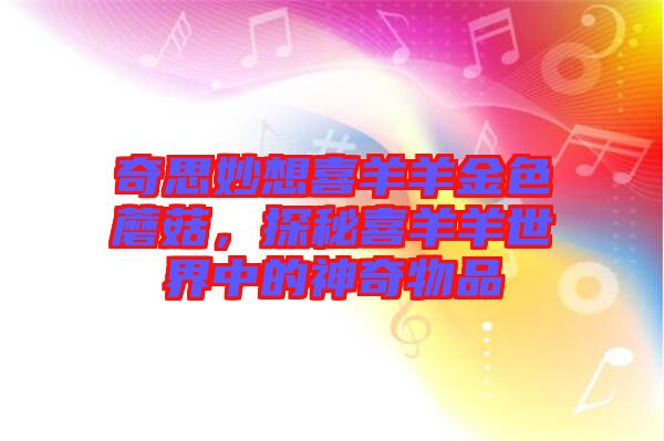 奇思妙想喜羊羊金色蘑菇，探秘喜羊羊世界中的神奇物品