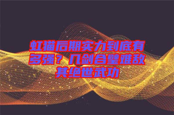 虹貓后期實(shí)力到底有多強(qiáng)？幾劍合璧難敵其絕世武功