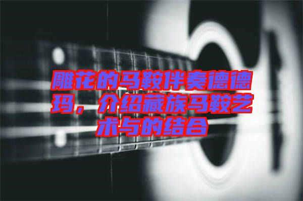 雕花的馬鞍伴奏德德瑪，介紹藏族馬鞍藝術與的結合