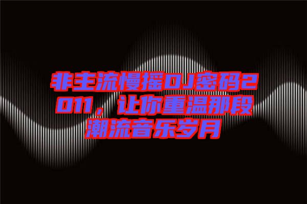 非主流慢搖DJ密碼2011，讓你重溫那段潮流音樂歲月