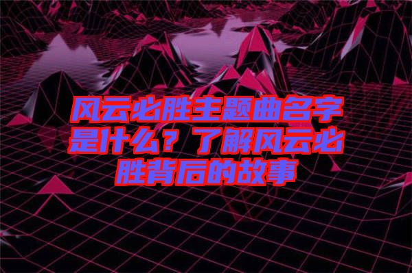 風(fēng)云必勝主題曲名字是什么？了解風(fēng)云必勝背后的故事