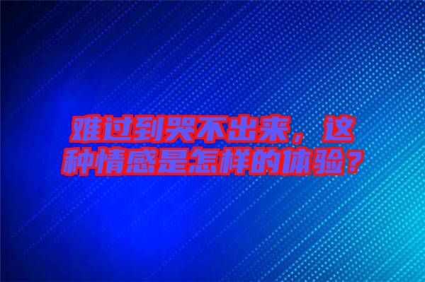 難過到哭不出來，這種情感是怎樣的體驗(yàn)？