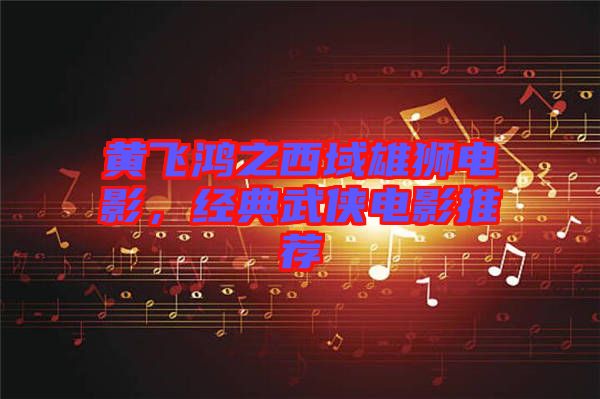 黃飛鴻之西域雄獅電影，經(jīng)典武俠電影推薦