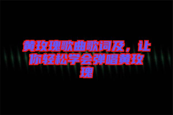 黃玫瑰歌曲歌詞及，讓你輕松學(xué)會(huì)彈唱黃玫瑰