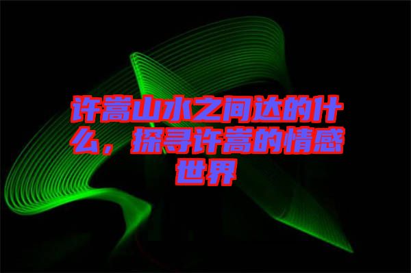 許嵩山水之間達(dá)的什么，探尋許嵩的情感世界