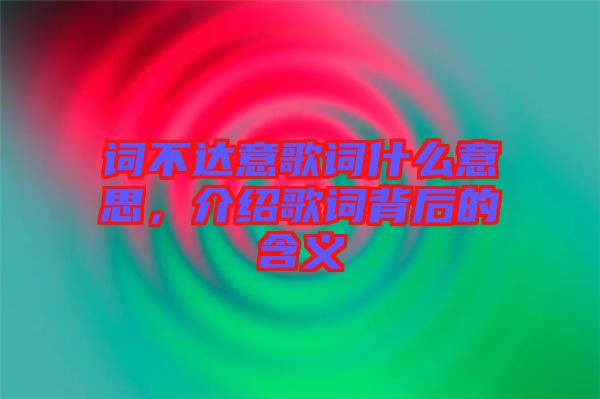 詞不達(dá)意歌詞什么意思，介紹歌詞背后的含義