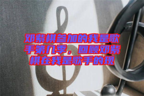 鄧紫棋參加的我是歌手第幾季，回顧?quán)囎掀逶谖沂歉枋值默F(xiàn)